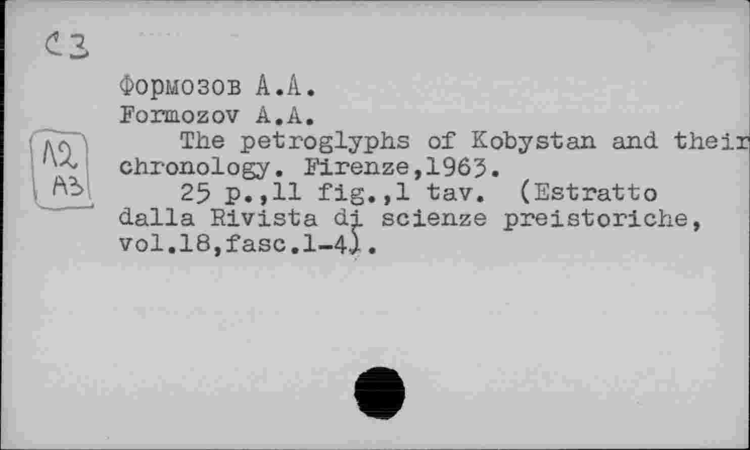 ﻿Формозов А.А.
Formozov А.А.
The petroglyphs of Kobystan and th chronology. Firenze,1965.
25 p.,11 fig.,1 tav. (Estratto dalla Eivista di scienze preistoriche, vol.l8,fasc.l-4).